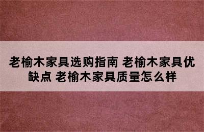 老榆木家具选购指南 老榆木家具优缺点 老榆木家具质量怎么样